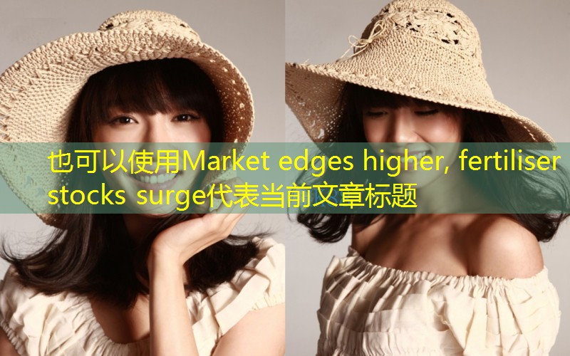 Market edges higher, fertiliser stocks surge